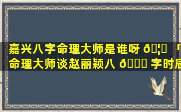 嘉兴八字命理大师是谁呀 🦍 「命理大师谈赵丽颖八 🍀 字时辰」
